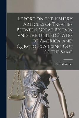 Report on the Fishery Articles of Treaties Between Great Britain and the United States of America, and Questions Arising out of the Same [microform]