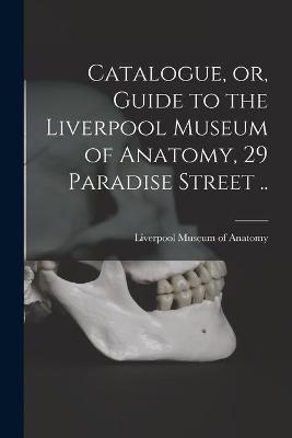 Catalogue, or, Guide to the Liverpool Museum of Anatomy, 29 Paradise Street ..