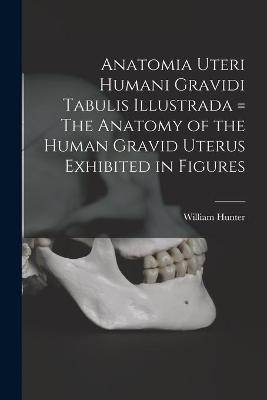 Anatomia Uteri Humani Gravidi Tabulis Illustrada = The Anatomy of the Human Gravid Uterus Exhibited in Figures - William Hunter