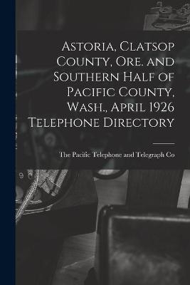 Astoria, Clatsop County, Ore. and Southern Half of Pacific County, Wash., April 1926 Telephone Directory - 