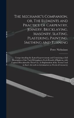 The Mechanic's Companion, or, The Elements and Practice of Carpentry, Joinery, Bricklaying, Masonry, Slating, Plastering, Painting, Smithing and Turning