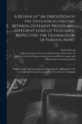 A Review of "An Exposition of the Differences Existing Between Different Presses and Different Lines of Telegraph, Respecting the Transmission of Foreign News" [microform] - Daniel H Craig