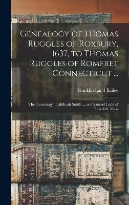 Genealogy of Thomas Ruggles of Roxbury, 1637, to Thomas Ruggles of Romfret Connecticut ...; The Genealogy of Alitheah Smith ... and Samuel Ladd of Haverhill, Mass