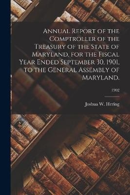 Annual Report of the Comptroller of the Treasury of the State of Maryland, for the Fiscal Year Ended September 30, 1901, to the General Assembly of Maryland.; 1902 - Joshua W Hering