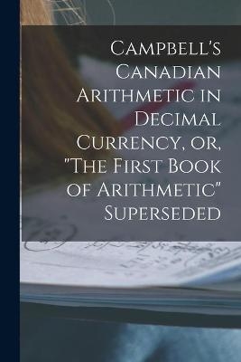 Campbell's Canadian Arithmetic in Decimal Currency, or, "The First Book of Arithmetic" Superseded [microform] -  Anonymous