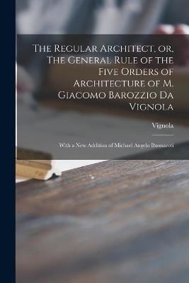 The Regular Architect, or, The General Rule of the Five Orders of Architecture of M. Giacomo Barozzio Da Vignola - 