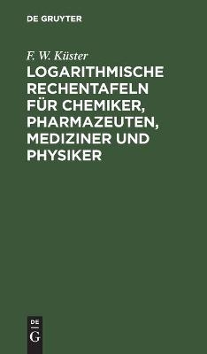 Logarithmische Rechentafeln für Chemiker, Pharmazeuten, Mediziner und Physiker - F. W. Küster