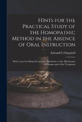 HInts for the Practical Study of the Homopathic Method in the Absence of Oral Instruction - Edward C Chepmell