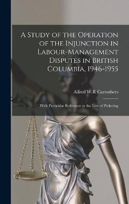 A Study of the Operation of the Injunction in Labour-management Disputes in British Columbia, 1946-1955 - 