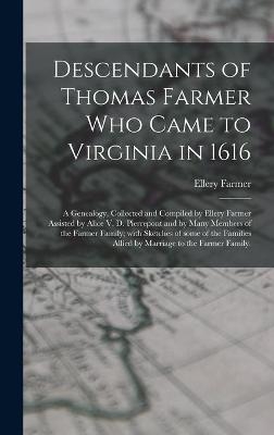 Descendants of Thomas Farmer Who Came to Virginia in 1616; a Genealogy, Collected and Compiled by Ellery Farmer Assisted by Alice V. D. Pierrepont and by Many Members of the Farmer Family; With Sketches of Some of the Families Allied by Marriage to The... - Ellery 1879- Farmer