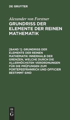 Grundriss der Elemente der reinen Mathematik innerhalb der Grenzen, welche durch die allerhöchsten Verordnungen für die Prüfungen zum Portepeefähnrich und Officier bestimmt sind - Alexander Von Forstner