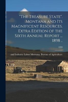 "The Treasure State". Montana and Its Magnificent Resources. Extra Edition of the Sixth Annual Report ... 1898 ..; 1899 - 