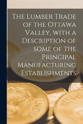 The Lumber Trade of the Ottawa Valley, With a Description of Some of the Principal Manufacturing Establishments [microform] -  Anonymous