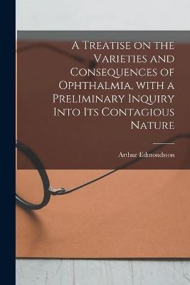 A Treatise on the Varieties and Consequences of Ophthalmia, With a Preliminary Inquiry Into Its Contagious Nature