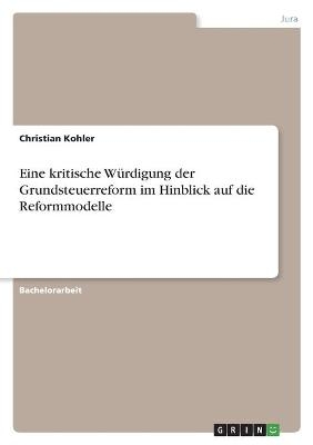 Eine kritische W&Atilde;&frac14;rdigung der Grundsteuerreform im Hinblick auf die Reformmodelle - Christian Kohler