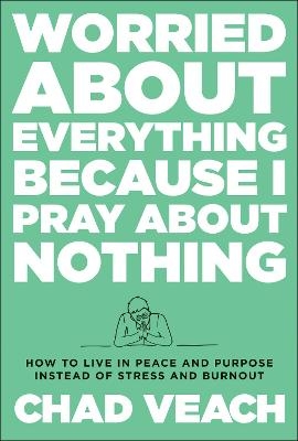 Worried about Everything Because I Pray about No &ndash; How to Live with Peace and Purpose Instead of Stress and Burnout - Chad Veach
