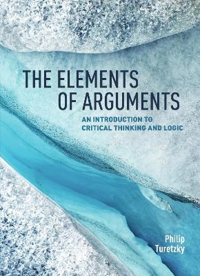 The Elements of Arguments: An Introduction to Critical Thinking and Logic - Philip Turetzky