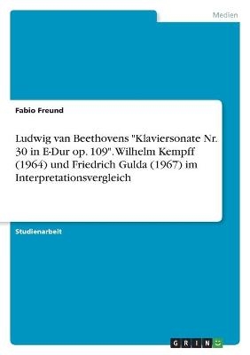 Ludwig van Beethovens "Klaviersonate Nr. 30 in E-Dur op. 109". Wilhelm Kempff (1964) und Friedrich Gulda (1967) im Interpretationsvergleich - Fabio Freund