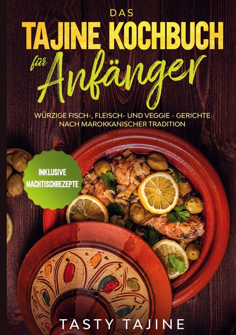 Das Tajine Kochbuch f&uuml;r Anf&auml;nger: W&uuml;rzige Fisch-, Fleisch- und Veggie Gerichte nach marokkanischer Tradition - Inklusive Nachtischrezepte - Tasty Tajine