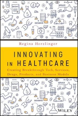 Innovating in Healthcare: Creating Breakthrough Tech, Services, Drugs, Products, and Business Models