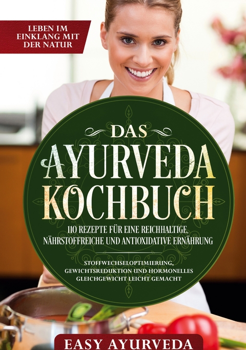 Das Ayurveda Kochbuch: 110 Rezepte f&uuml;r eine reichhaltige, n&auml;hrstoffreiche und antioxidative Ern&auml;hrung - Stoffwechseloptimierung, Gewichtsreduktion und hormonelles Gleichgewicht leicht gemacht - Easy Ayurveda