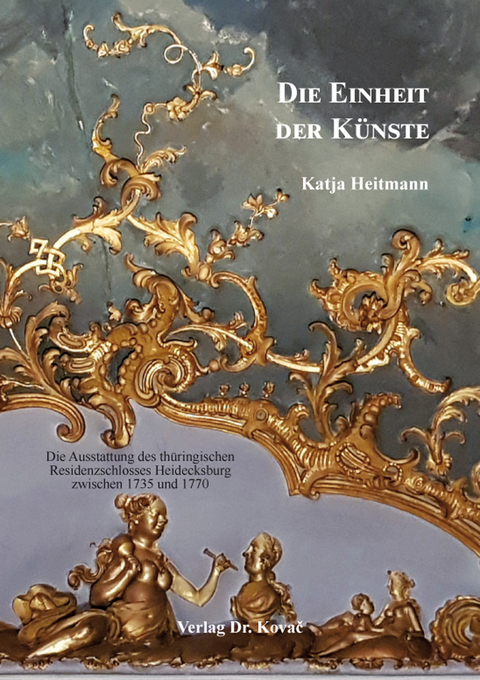 Die Einheit der K&uuml;nste: Die Ausstattung des th&uuml;ringischen Residenzschlosses Heidecksburg zwischen 1735 und 1770 - Katja Heitmann