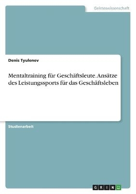 Mentaltraining f&Atilde;&frac14;r Gesch&Atilde;&curren;ftsleute. Ans&Atilde;&curren;tze des Leistungssports f&Atilde;&frac14;r das Gesch&Atilde;&curren;ftsleben - Denis Tyulenev