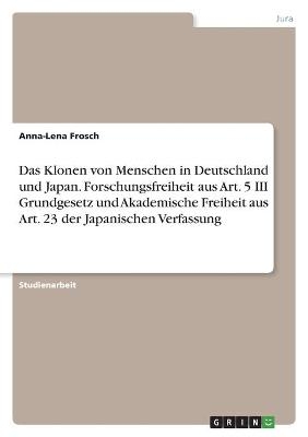 Das Klonen von Menschen in Deutschland und Japan. Forschungsfreiheit aus Art. 5 III Grundgesetz und Akademische Freiheit aus Art. 23 der Japanischen Verfassung - Anna-Lena Frosch