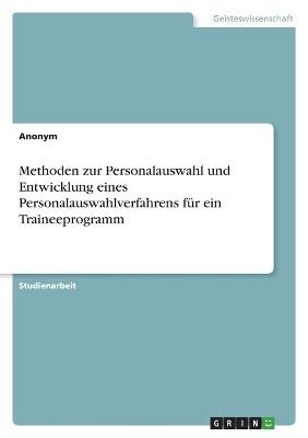 Methoden zur Personalauswahl und Entwicklung eines Personalauswahlverfahrens f&Atilde;&frac14;r ein Traineeprogramm -  Anonymous