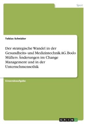 Der strategische Wandel in der Gesundheits- und Medizintechnik AG. Bodo M&Atilde;&frac14;llers &Atilde;nderungen im Change Management und in der Unternehmensethik - Tobias Schnizler