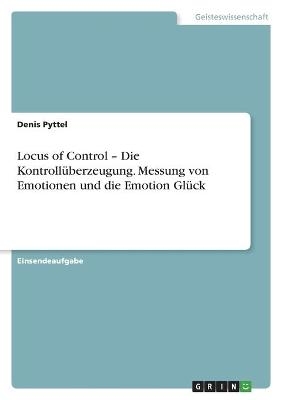 Locus of Control - Die Kontroll&uuml;berzeugung. Messung von Emotionen und die Emotion Gl&uuml;ck - Denis Pyttel