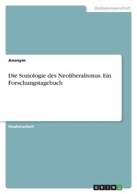 Die Soziologie des Neoliberalismus. Ein Forschungstagebuch