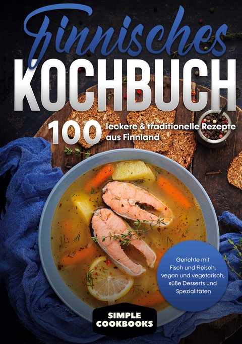 Finnisches Kochbuch: 100 leckere & traditionelle Rezepte aus Finnland - Gerichte mit Fisch und Fleisch, vegan und vegetarisch, s&uuml;&szlig;e Desserts und Spezialit&auml;ten - Simple Cookbooks