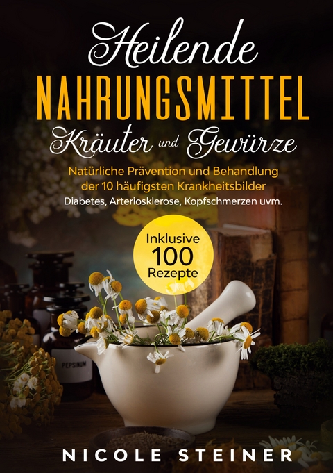 Heilende Nahrungsmittel, Kr&auml;uter und Gew&uuml;rze: Nat&uuml;rliche Pr&auml;vention und Behandlung der 10 h&auml;ufigsten Krankheitsbilder - Diabetes, Arteriosklerose, Kopfschmerzen uvm. | Inklusive 100 Rezepte - Nicole Steiner
