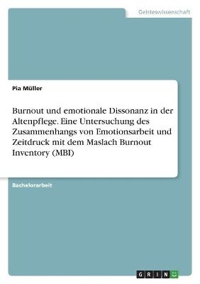 Burnout und emotionale Dissonanz in der Altenpflege. Eine Untersuchung des Zusammenhangs von Emotionsarbeit und Zeitdruck mit dem Maslach Burnout Inventory (MBI) - Pia M&Atilde;&frac14;ller