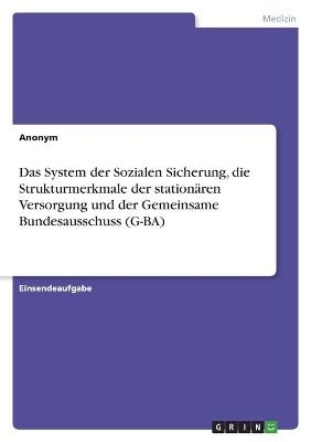 Das System der Sozialen Sicherung, die Strukturmerkmale der station&Atilde;&curren;ren Versorgung und der Gemeinsame Bundesausschuss (G-BA) -  Anonym