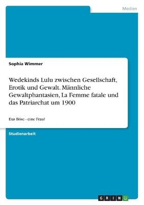 Wedekinds Lulu zwischen Gesellschaft, Erotik und Gewalt. MÃ¤nnliche Gewaltphantasien, La Femme fatale und das Patriarchat um 1900
