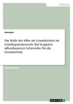 Die Rolle der Silbe als Grundeinheit im Schriftspracherwerb. Ein Vergleich silbenbasierter Lehrwerke fÃ¼r die Grundschule