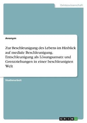 Zur Beschleunigung des Lebens im Hinblick auf mediale Beschleunigung. Entschleunigung als L&Atilde;&para;sungsansatz und Grenzziehungen in einer beschleunigten Welt -  Anonymous