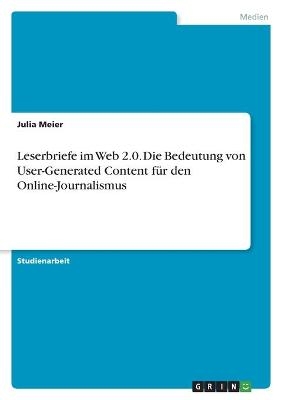 Leserbriefe im Web 2.0. Die Bedeutung von User-Generated Content f&Atilde;&frac14;r den Online-Journalismus - Julia Meier