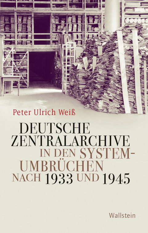 Deutsche Zentralarchive in den Systemumbr&uuml;chen nach 1933 und 1945 - Peter Ulrich Wei&szlig;