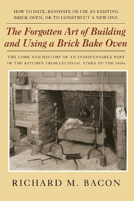 The Forgotten Art of Building and Using a Brick Bake Oven - Richard M. Bacon