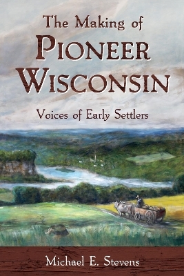 The Making of Pioneer Wisconsin - Michael E Stevens