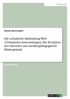 Die schulische Einbindung Web 2.0-basierter Anwendungen. Die Evolution des Internets und medienp&Atilde;&curren;dagogische Hintergr&Atilde;&frac14;nde - Dennis Berrendorf