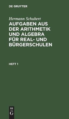 Hermann Schubert: Aufgaben aus der Arithmetik und Algebra für Real- und Bürgerschulen. Heft 1 - Hermann Schubert