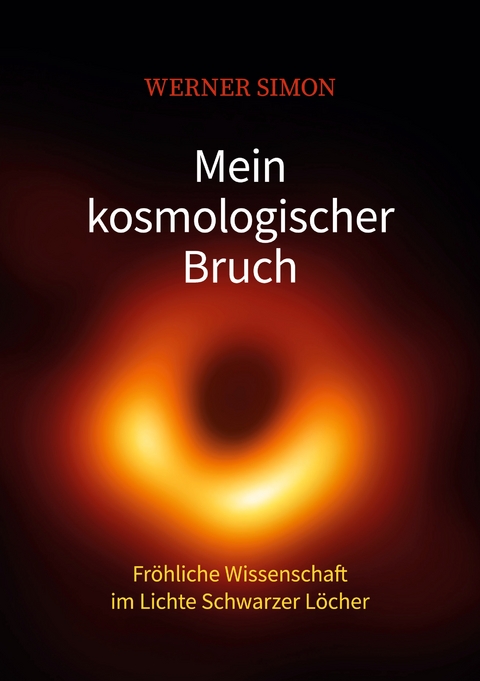 Mein kosmologischer Bruch - Fr&ouml;hliche Wissenschaft im Lichte Schwarzer L&ouml;cher - Werner Simon