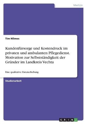 Kundenf&Atilde;&frac14;rsorge und Kostendruck im privaten und ambulanten Pflegedienst. Motivation zur Selbstst&Atilde;&curren;ndigkeit der Gr&Atilde;&frac14;nder im Landkreis Vechta - Tim Hilmes