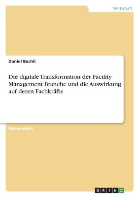Die digitale Transformation der Facility Management Branche und die Auswirkung auf deren Fachkr&Atilde;&curren;fte - Daniel Buchli