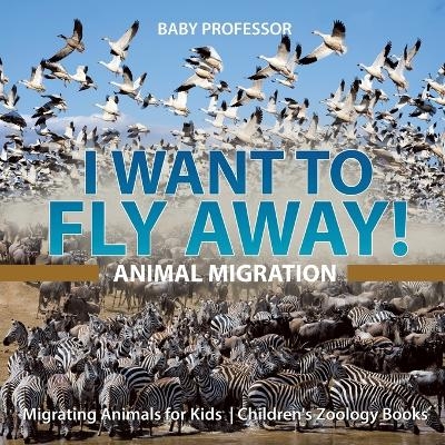 I Want To Fly Away! - Animal Migration Migrating Animals for Kids Children's Zoology Books -  Baby Professor
