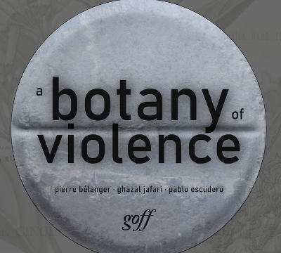 A Botany of Violence - Pierre B&eacute;langer, Ghazal Jafari, Pablo Escudero